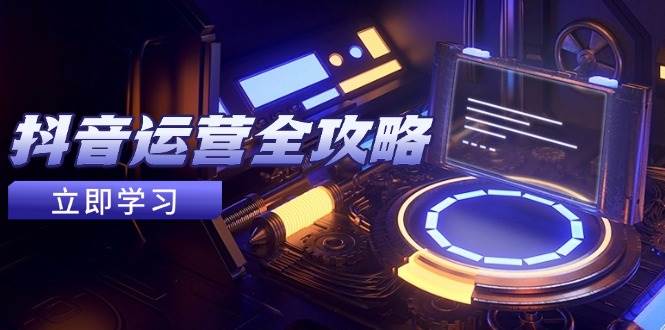 抖音运营全攻略,账号包装养号技巧,情感增粉视频搬运,实现快速变现-吾爱创业网